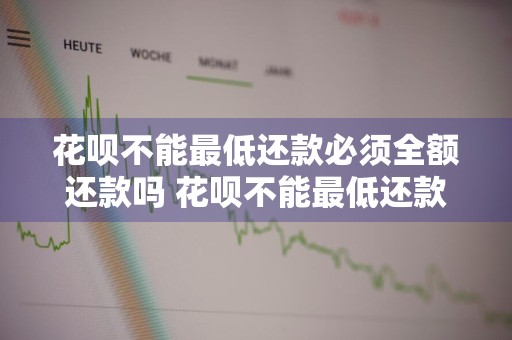 花呗不能最低还款必须全额还款吗 花呗不能最低还款必须全额还款吗为什么
