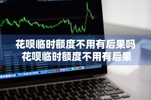 花呗临时额度不用有后果吗 花呗临时额度不用有后果吗怎么办