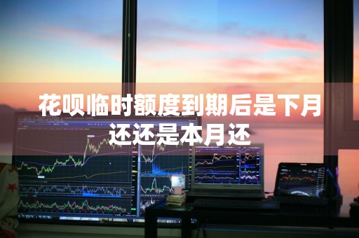 花呗临时额度到期后是下月还还是本月还