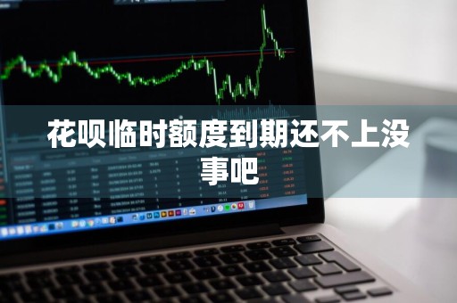 花呗临时额度到期还不上没事吧