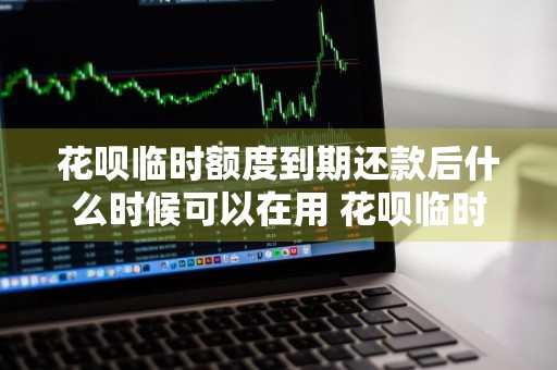 花呗临时额度到期还款后什么时候可以在用 花呗临时额度到期还款后什么时候可以在用啊