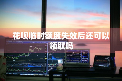 花呗临时额度失效后还可以领取吗