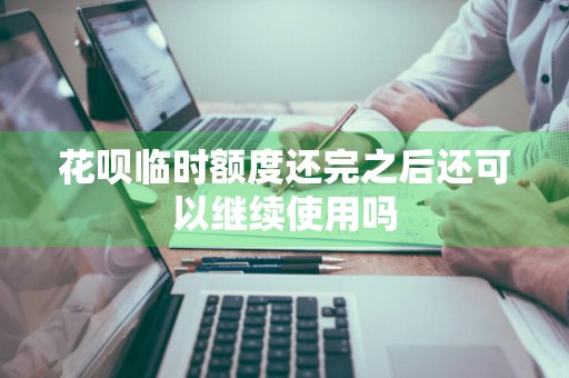 花呗临时额度还完之后还可以继续使用吗