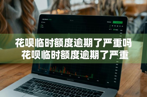 花呗临时额度逾期了严重吗 花呗临时额度逾期了严重吗怎么办