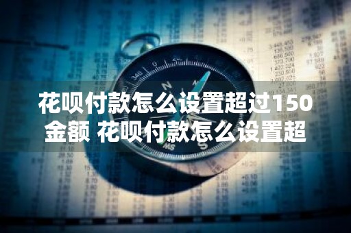 花呗付款怎么设置超过150金额 花呗付款怎么设置超过150金额限制