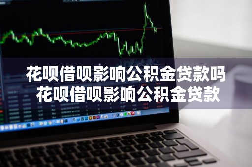 花呗借呗影响公积金贷款吗 花呗借呗影响公积金贷款吗知乎
