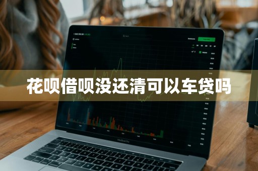 花呗借呗没还清可以车贷吗
