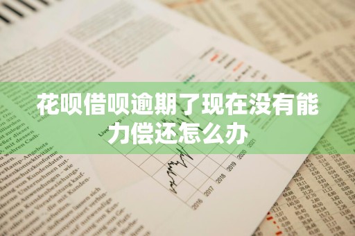 花呗借呗逾期了现在没有能力偿还怎么办