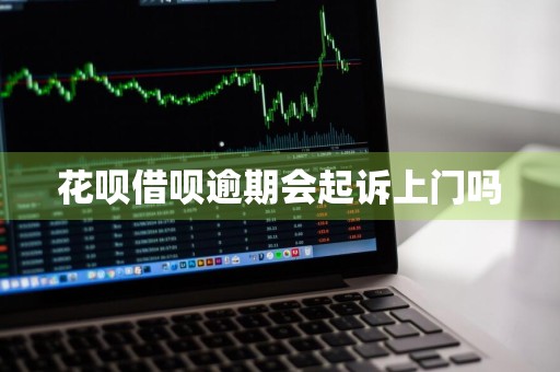 花呗借呗逾期会起诉上门吗