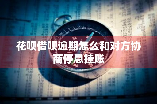 花呗借呗逾期怎么和对方协商停息挂账