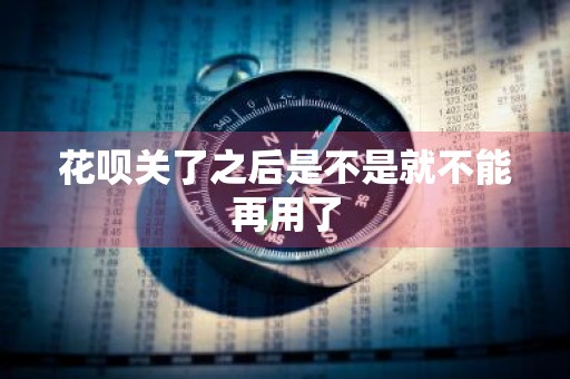 花呗关了之后是不是就不能再用了