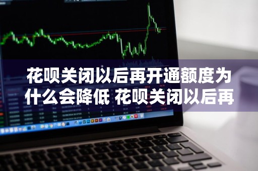 花呗关闭以后再开通额度为什么会降低 花呗关闭以后再开通额度为什么会降低呢