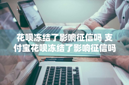 花呗冻结了影响征信吗 支付宝花呗冻结了影响征信吗