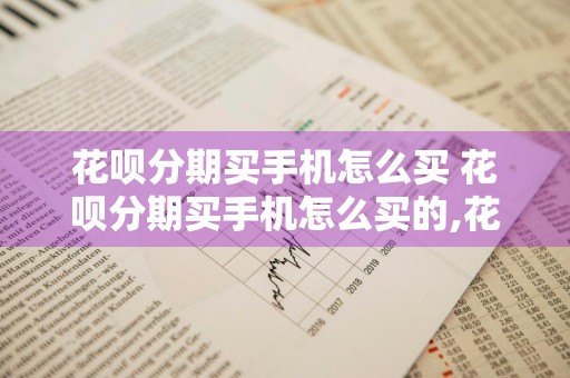 花呗分期买手机怎么买 花呗分期买手机怎么买的,花呗里面要多少钱