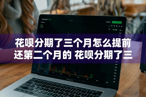 花呗分期了三个月怎么提前还第二个月的 花呗分期了三个月怎么提前还第二个月的钱