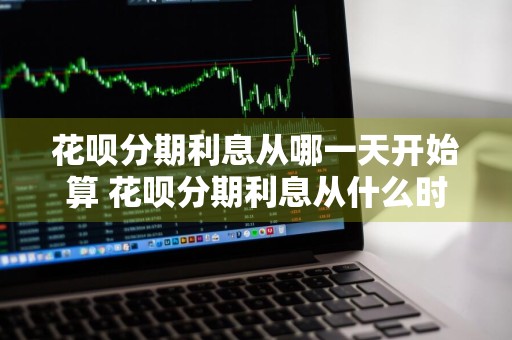 花呗分期利息从哪一天开始算 花呗分期利息从什么时候开始算