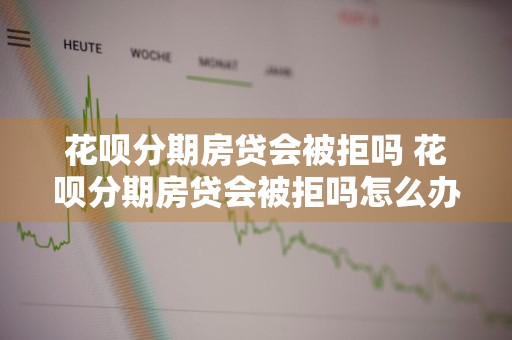 花呗分期房贷会被拒吗 花呗分期房贷会被拒吗怎么办