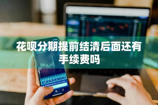 花呗分期提前结清后面还有手续费吗