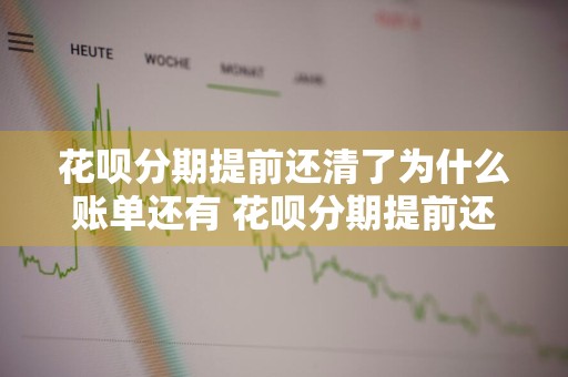 花呗分期提前还清了为什么账单还有 花呗分期提前还清了为什么账单还有利息