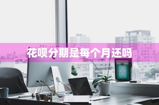 花呗分期是每个月还吗