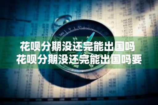 花呗分期没还完能出国吗 花呗分期没还完能出国吗要利息吗