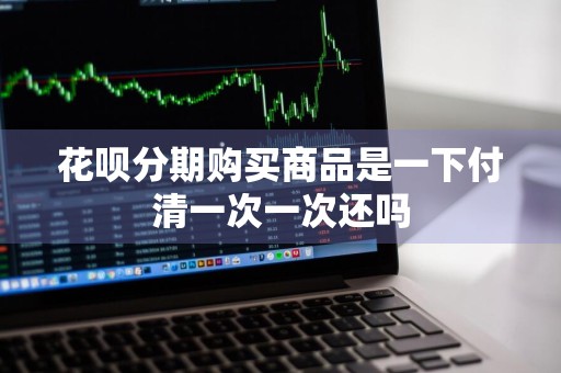 花呗分期购买商品是一下付清一次一次还吗