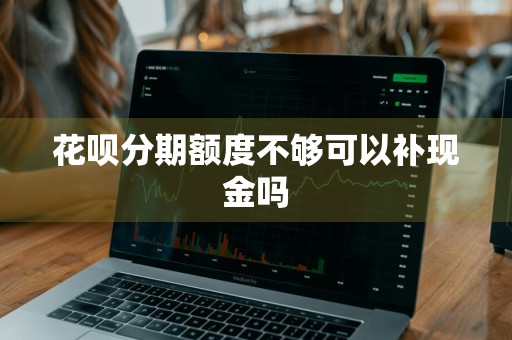 花呗分期额度不够可以补现金吗