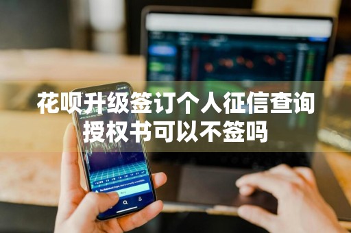 花呗升级签订个人征信查询授权书可以不签吗