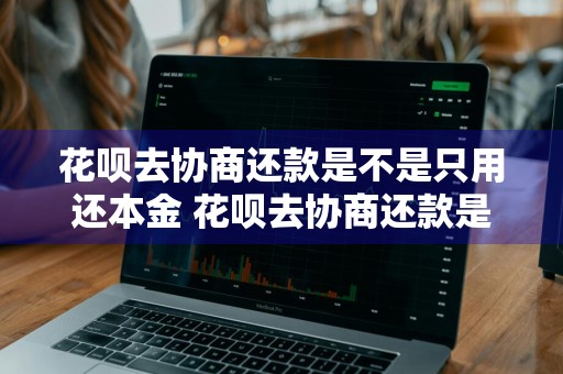 花呗去协商还款是不是只用还本金 花呗去协商还款是不是只用还本金的