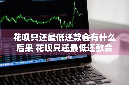 花呗只还最低还款会有什么后果 花呗只还最低还款会有什么后果吗