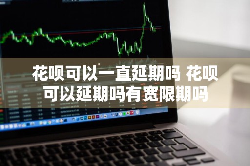 花呗可以一直延期吗 花呗可以延期吗有宽限期吗