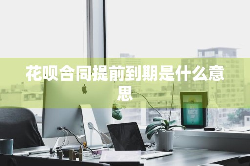 花呗合同提前到期是什么意思