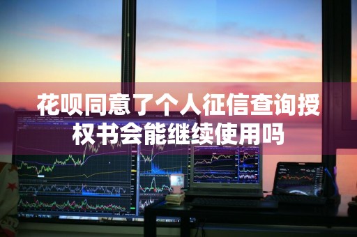 花呗同意了个人征信查询授权书会能继续使用吗