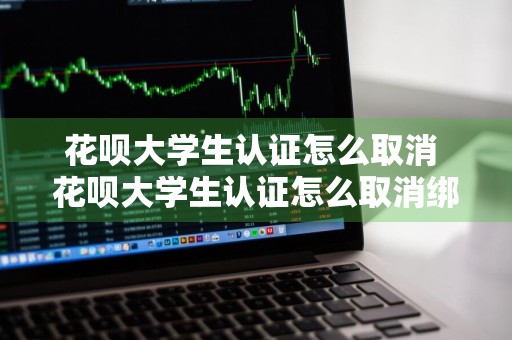 花呗大学生认证怎么取消 花呗大学生认证怎么取消绑定