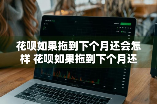 花呗如果拖到下个月还会怎样 花呗如果拖到下个月还会怎样呢