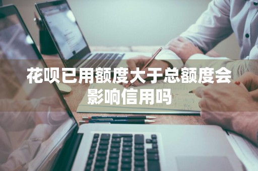 花呗已用额度大于总额度会影响信用吗