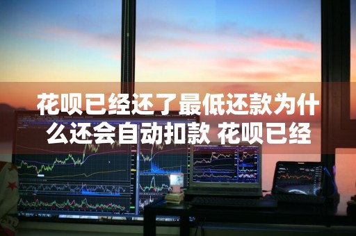 花呗已经还了最低还款为什么还会自动扣款 花呗已经还了最低还款为什么还会自动扣款了