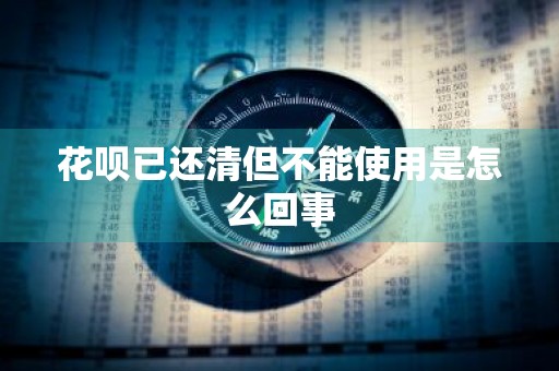 花呗已还清但不能使用是怎么回事