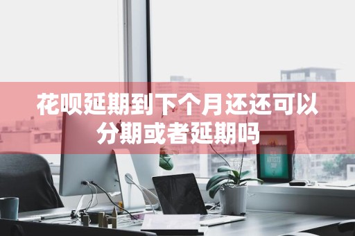 花呗延期到下个月还还可以分期或者延期吗