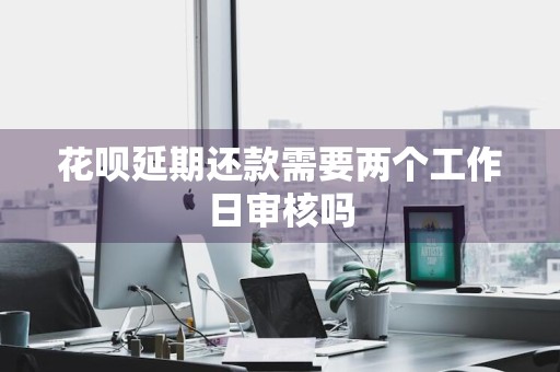 花呗延期还款需要两个工作日审核吗