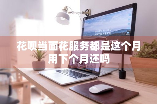 花呗当面花服务都是这个月用下个月还吗