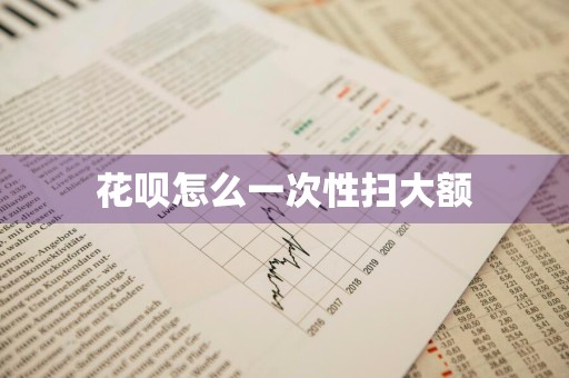 花呗怎么一次性扫大额