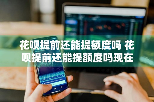 花呗提前还能提额度吗 花呗提前还能提额度吗现在