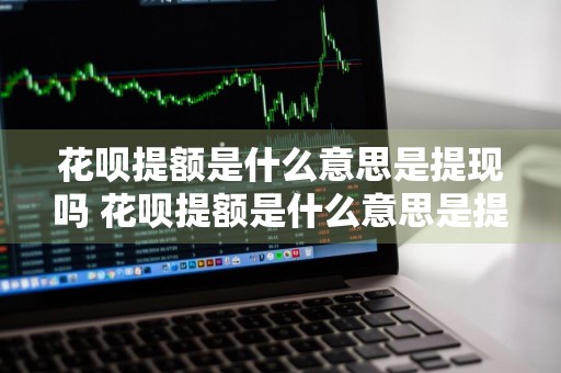 花呗提额是什么意思是提现吗 花呗提额是什么意思是提现吗还是转账