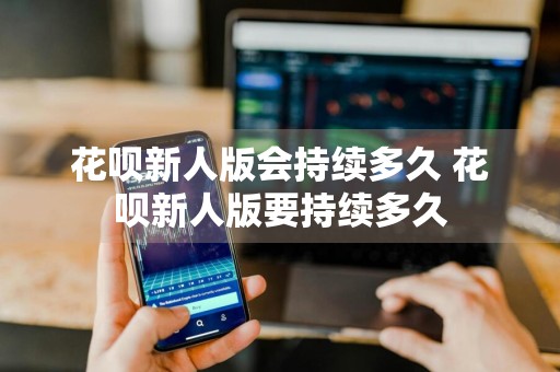 花呗新人版会持续多久 花呗新人版要持续多久