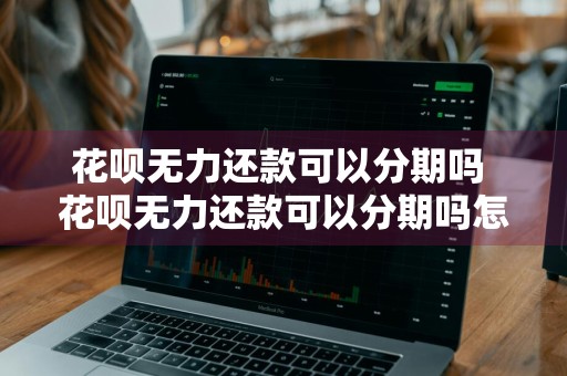 花呗无力还款可以分期吗 花呗无力还款可以分期吗怎么办