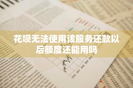 花呗无法使用该服务还款以后额度还能用吗