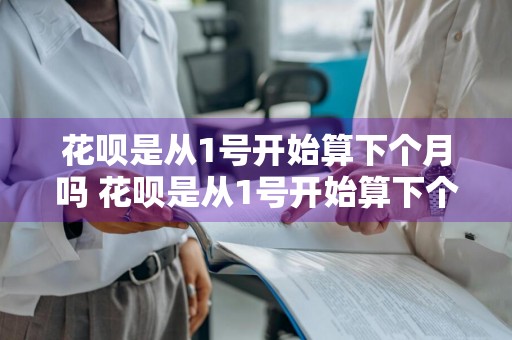 花呗是从1号开始算下个月吗 花呗是从1号开始算下个月吗还款吗