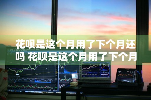 花呗是这个月用了下个月还吗 花呗是这个月用了下个月还吗?