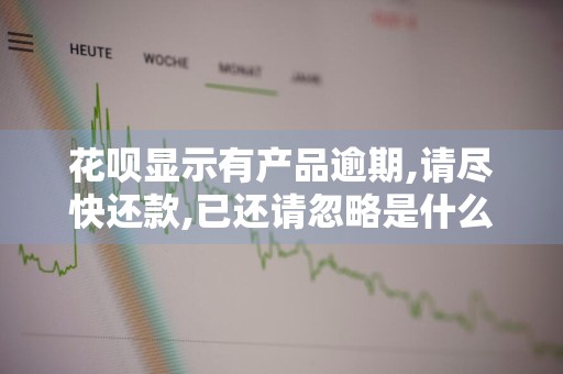 花呗显示有产品逾期,请尽快还款,已还请忽略是什么意思 花呗说我有产品逾期,请尽快还款什么意思